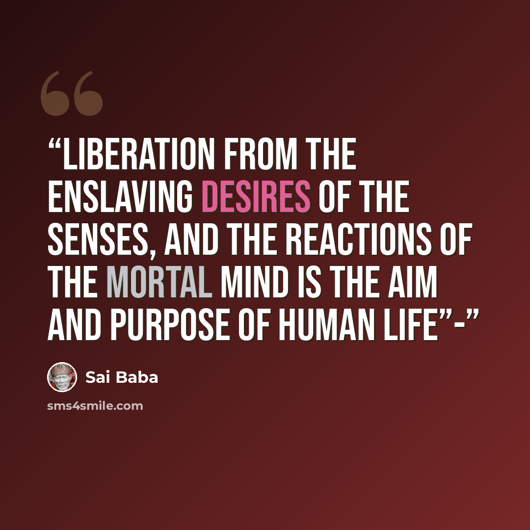 “Liberation from the enslaving desires of the senses, and the reactions of the mortal mind is the aim and purpose of human life”-” quote by Sai Baba