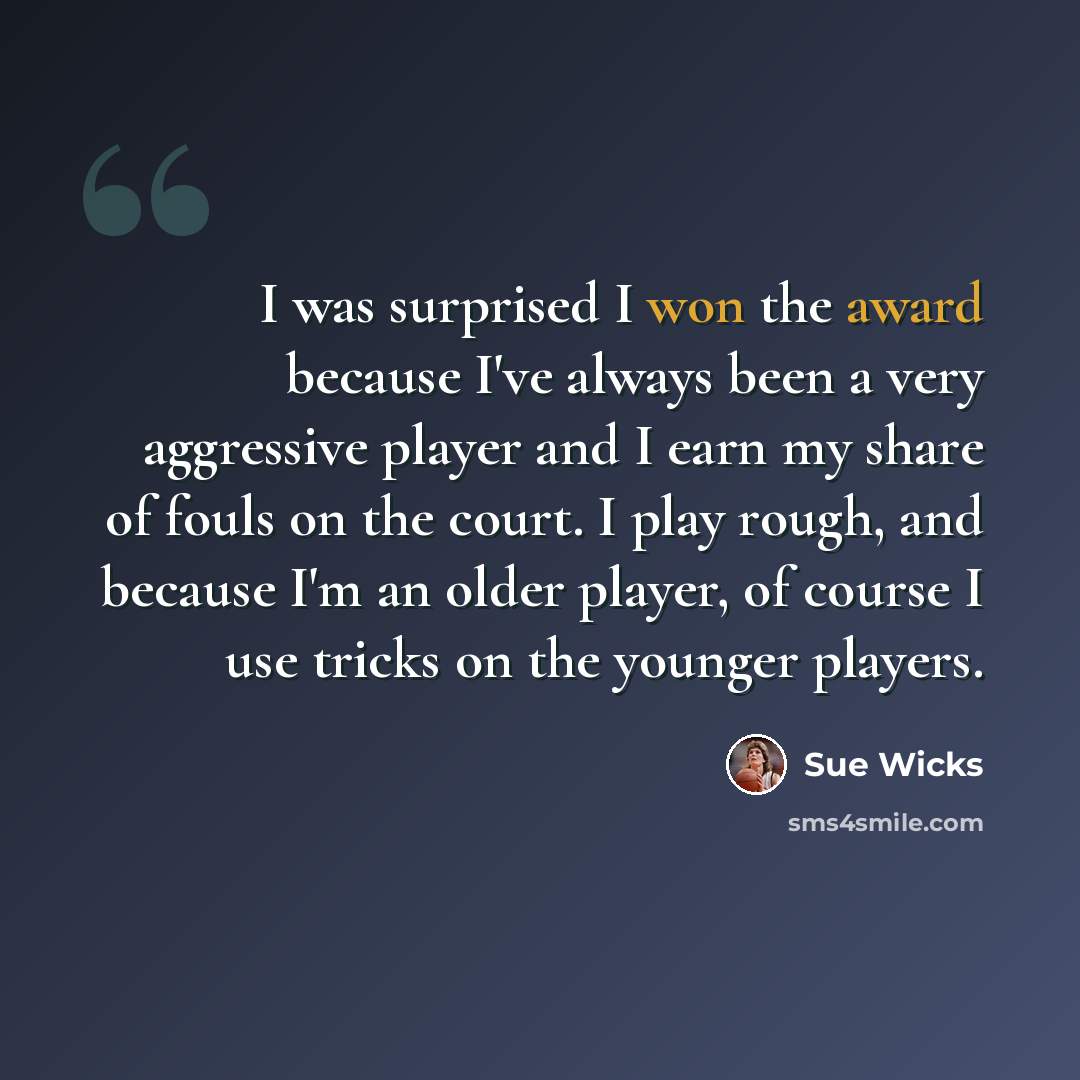 “I was surprised I won the award because I've always been a very aggressive player and I earn my share of fouls on the court. I play rough, and because I'm an older player, of course I use tricks on the younger players.” quote by Sue Wicks