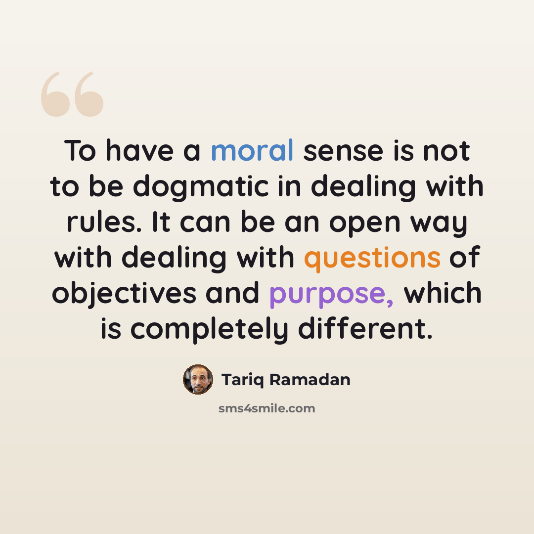 “To have a moral sense is not to be dogmatic in dealing with rules. It can be an open way with dealing with questions of objectives and purpose, which is completely different.” quote by Tariq Ramadan