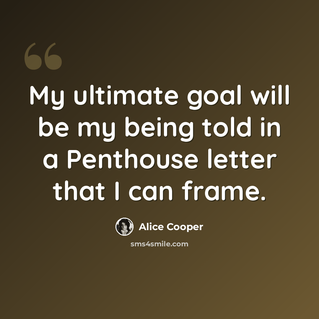 “My ultimate goal will be my being told in a Penthouse letter that I can frame.” quote by Alice Cooper