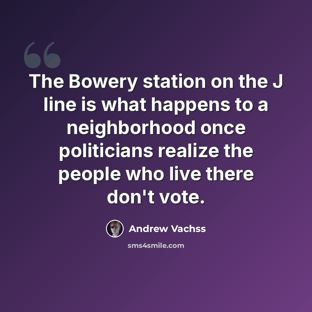 “The Bowery station on the J line is what happens to a neighborhood once politicians realize the people who live there don't vote.” quote by Andrew Vachss