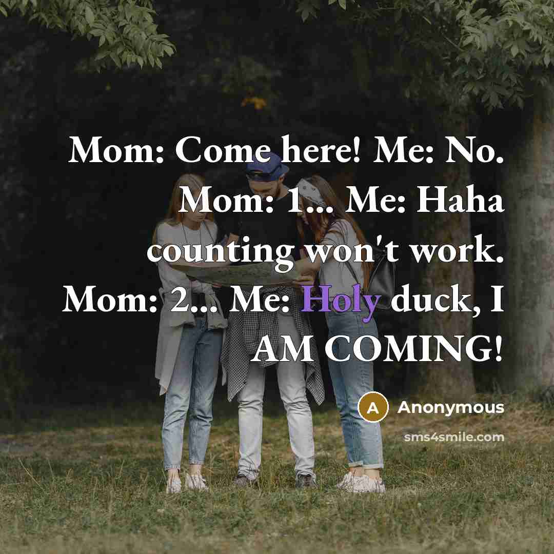 “Mom: Come here! Me: No. Mom: 1... Me: Haha counting won't work. Mom: 2... Me: Holy duck, I AM COMING!” quote by Anonymous