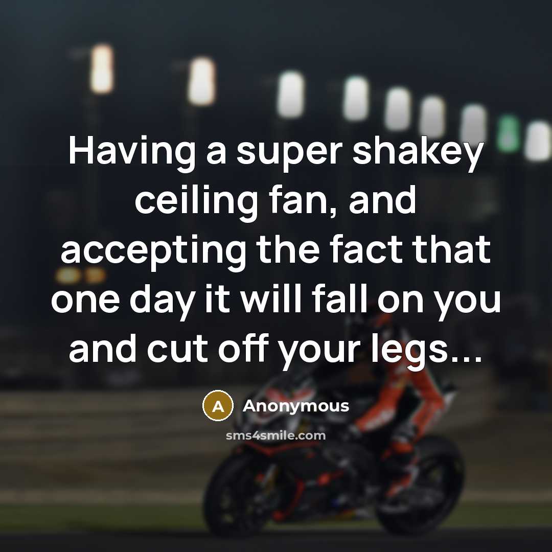 “Having a super shakey ceiling fan, and accepting the fact that one day it will fall on you and cut off your legs...” quote by Anonymous