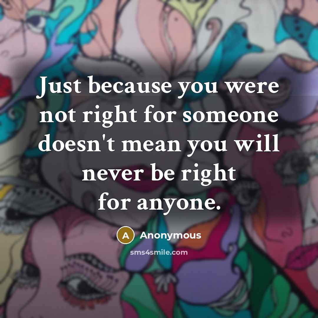 “Just because you were not right for someone doesn't mean you will never be right for anyone.” quote by Anonymous