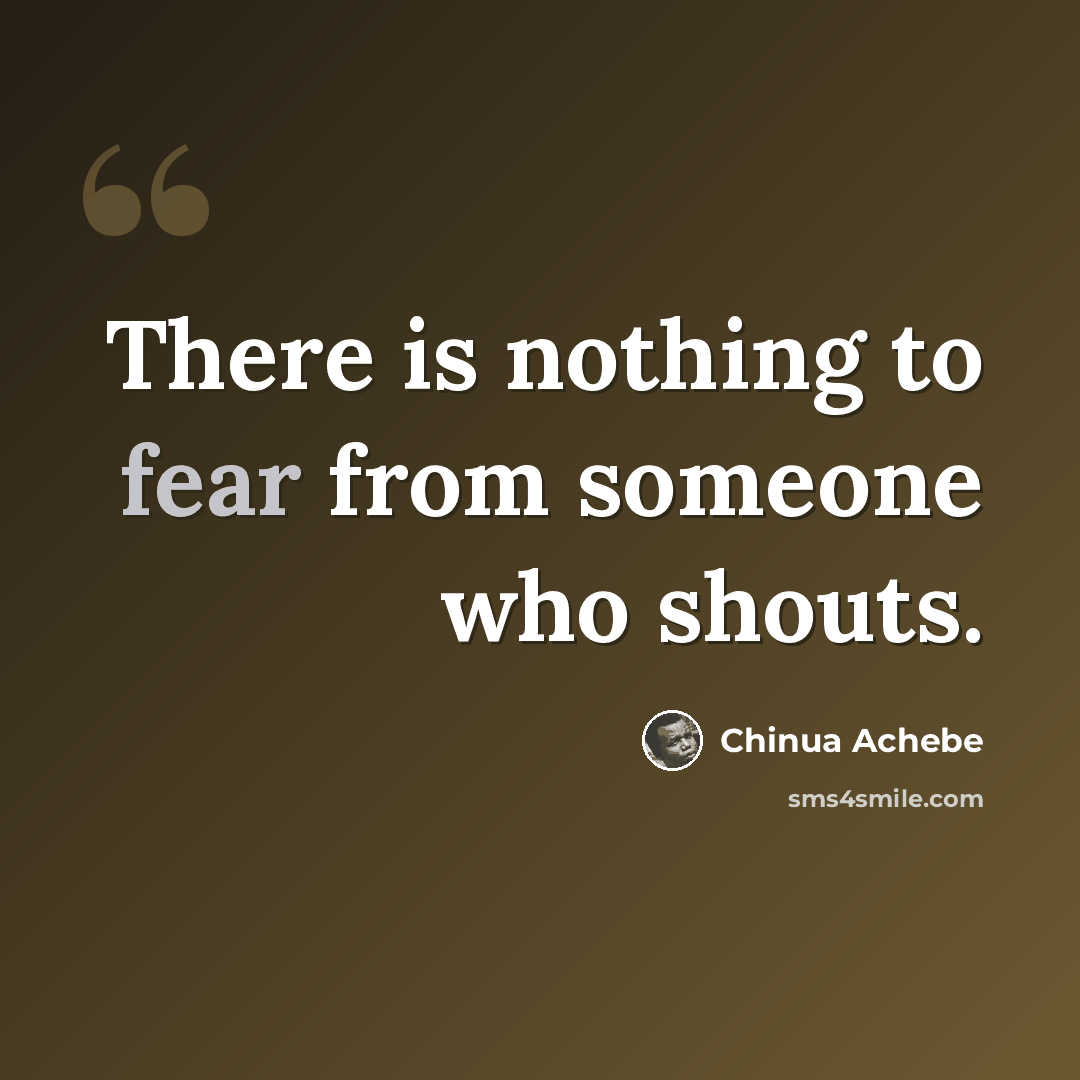 “There is nothing to fear from someone who shouts.” quote by Chinua Achebe