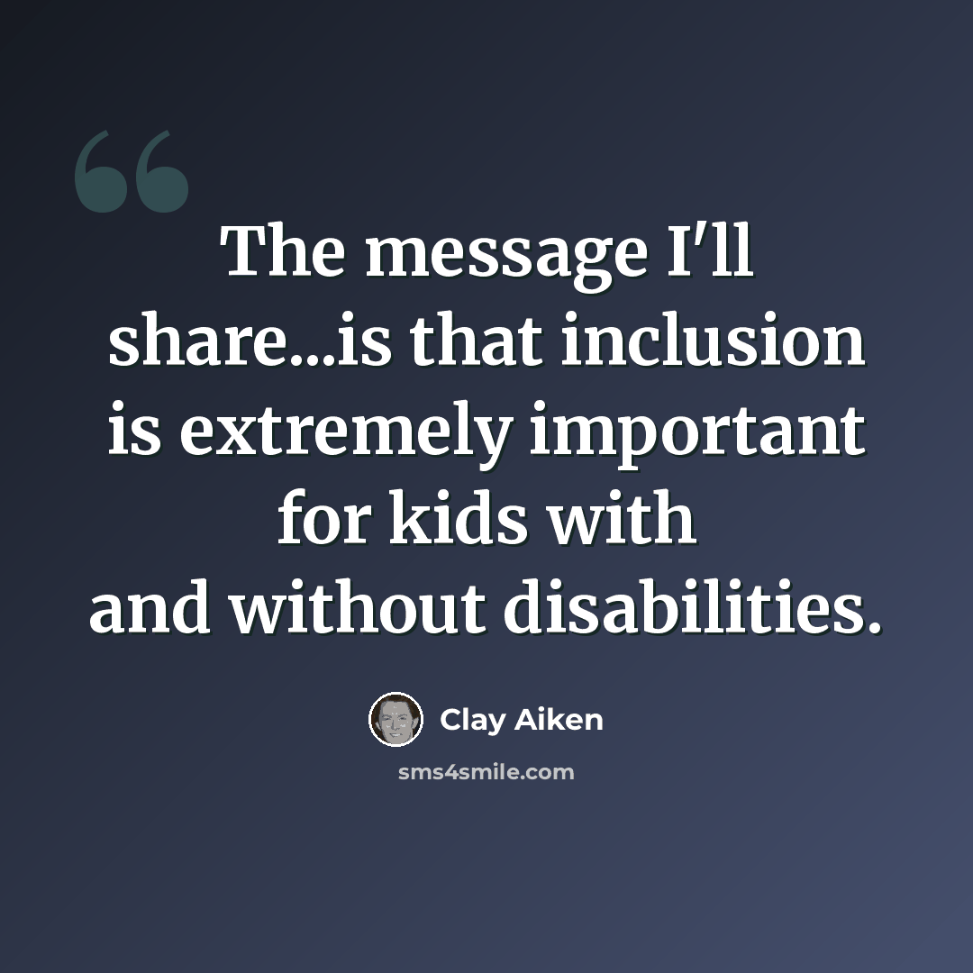 “The message I'll share...is that inclusion is extremely important for kids with and without disabilities.” quote by Clay Aiken