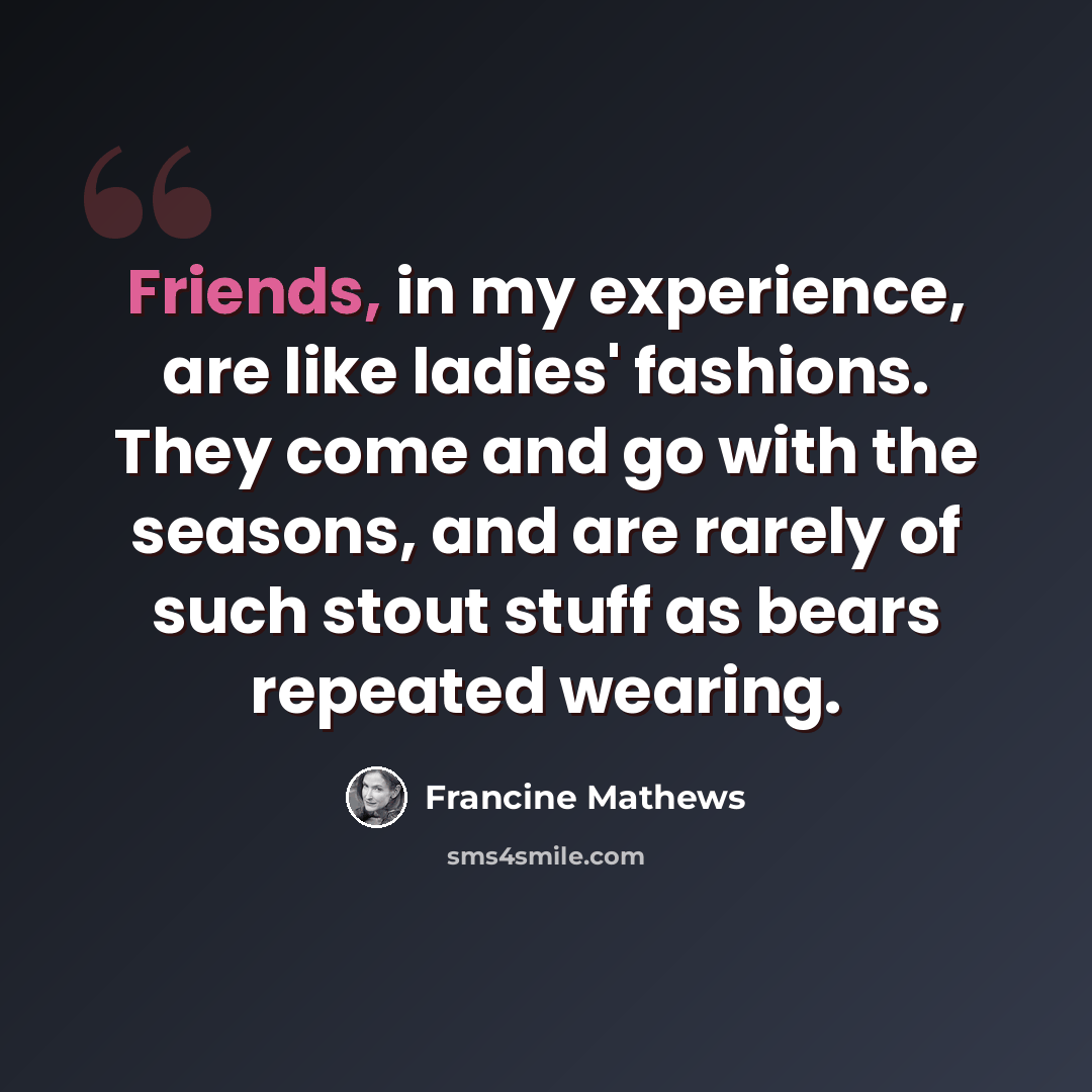 “Friends, in my experience, are like ladies' fashions. They come and go with the seasons, and are rarely of such stout stuff as bears repeated wearing.” quote by Francine Mathews