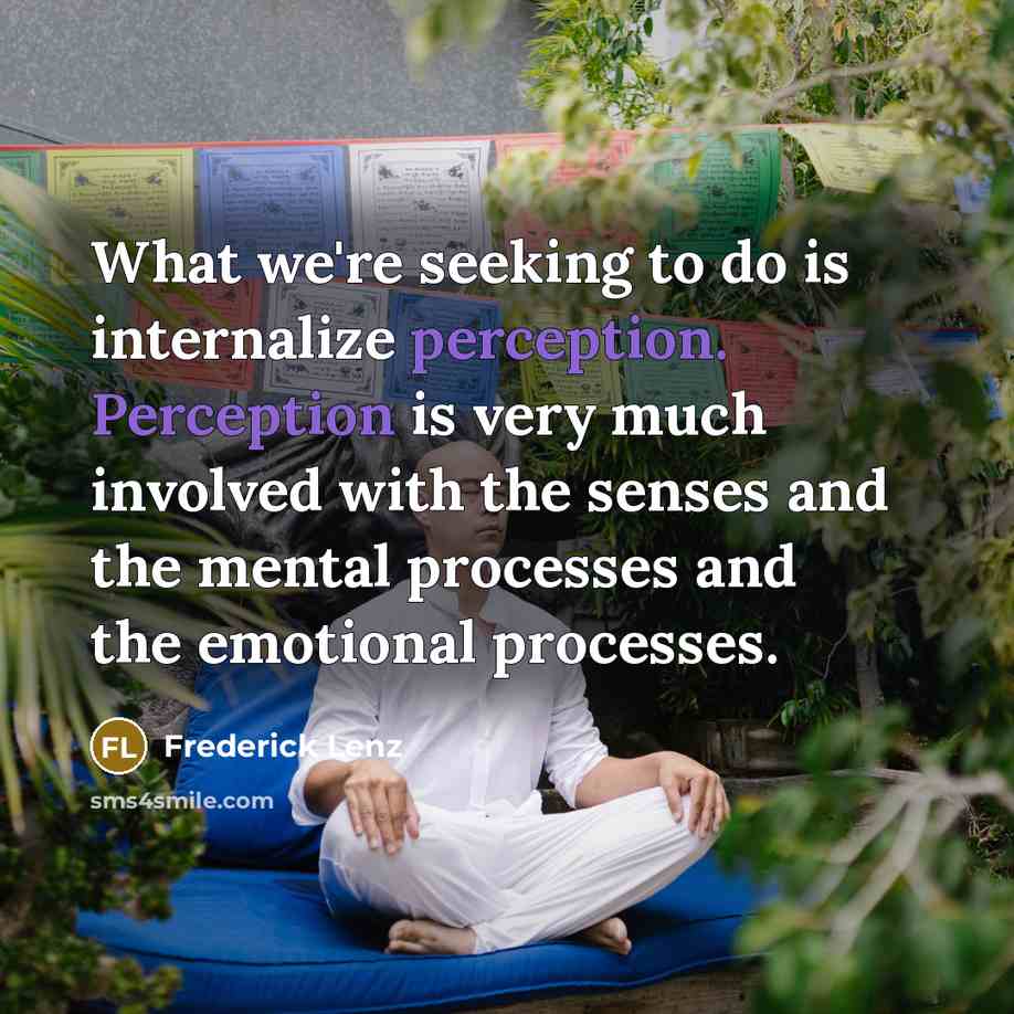 “What we're seeking to do is internalize perception. Perception is very much involved with the senses and the mental processes and the emotional processes.” quote by Frederick Lenz