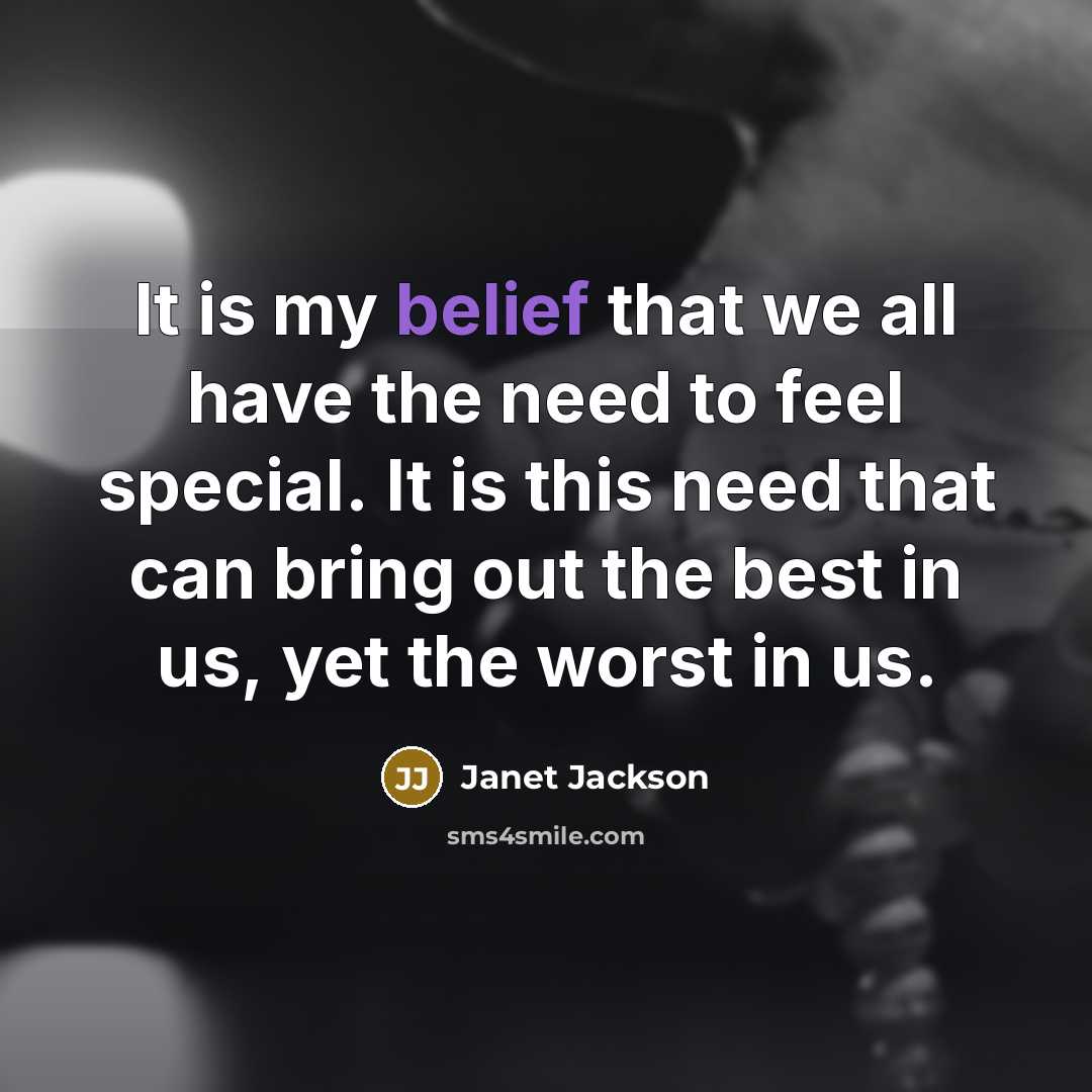 “It is my belief that we all have the need to feel special. It is this need that can bring out the best in us, yet the worst in us.” quote by Janet Jackson