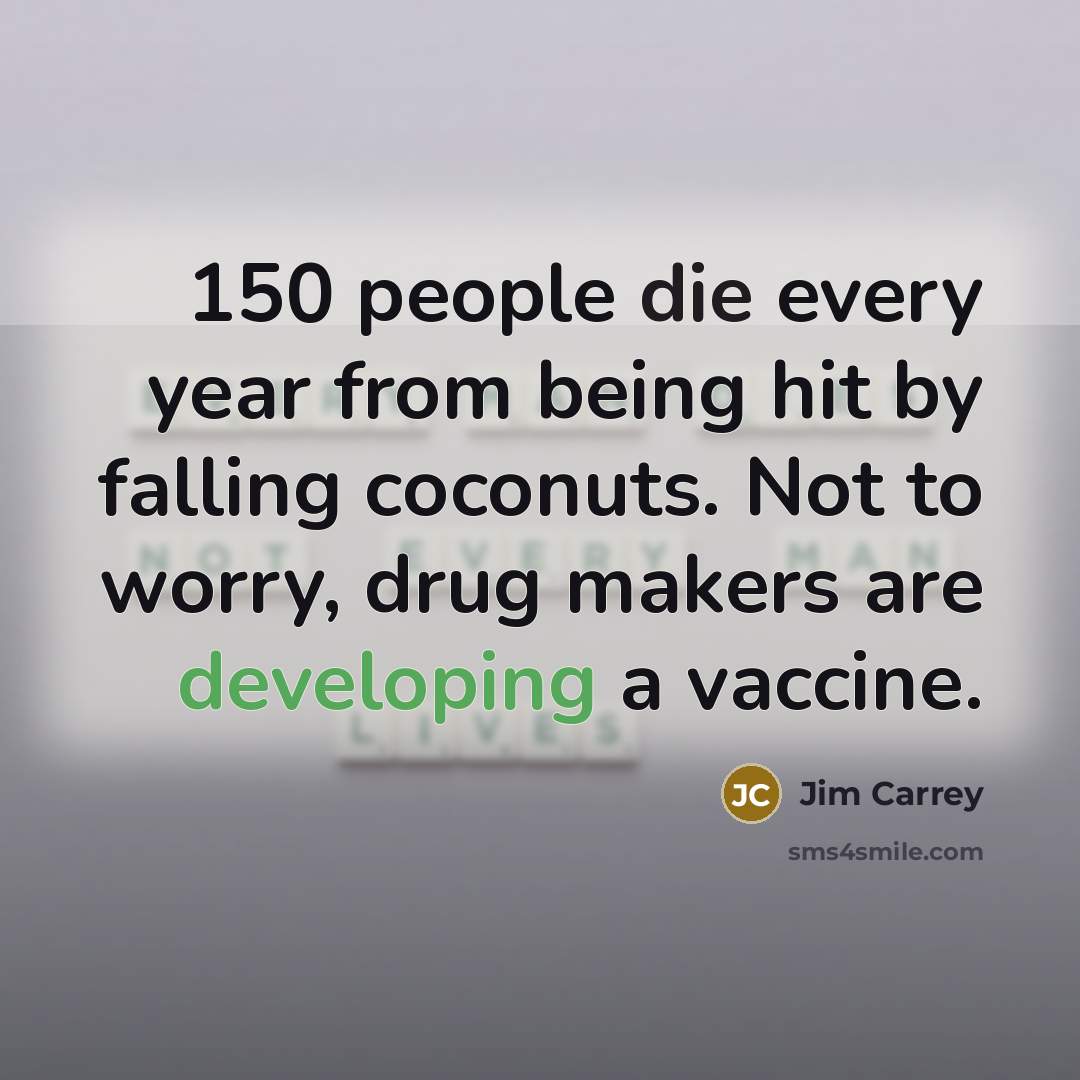 “150 people die every year from being hit by falling coconuts. Not to worry, drug makers are developing a vaccine.” quote by Jim Carrey
