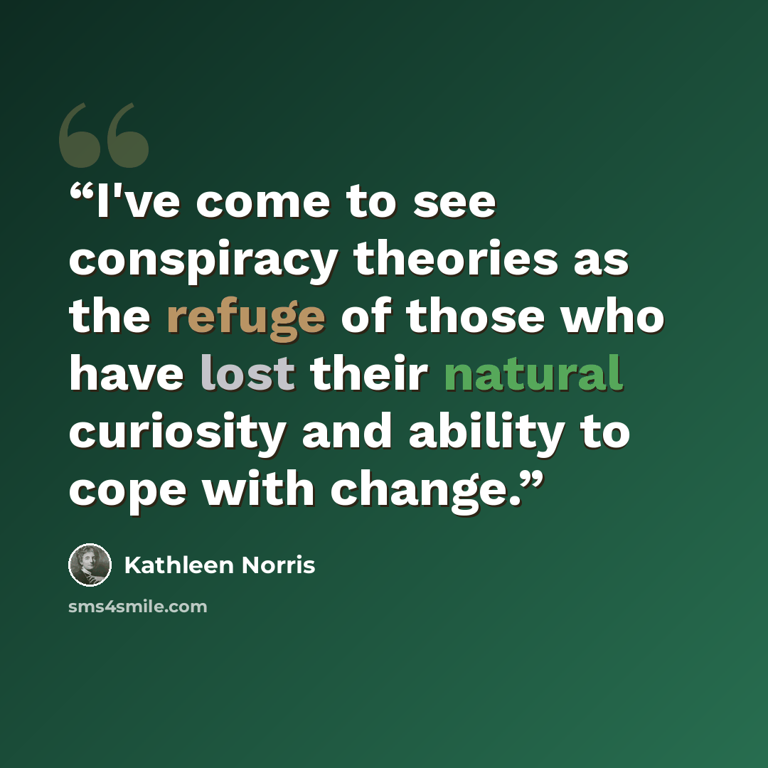 “I've come to see conspiracy theories as the refuge of those who have lost their natural curiosity and ability to cope with change.” quote by Kathleen Norris