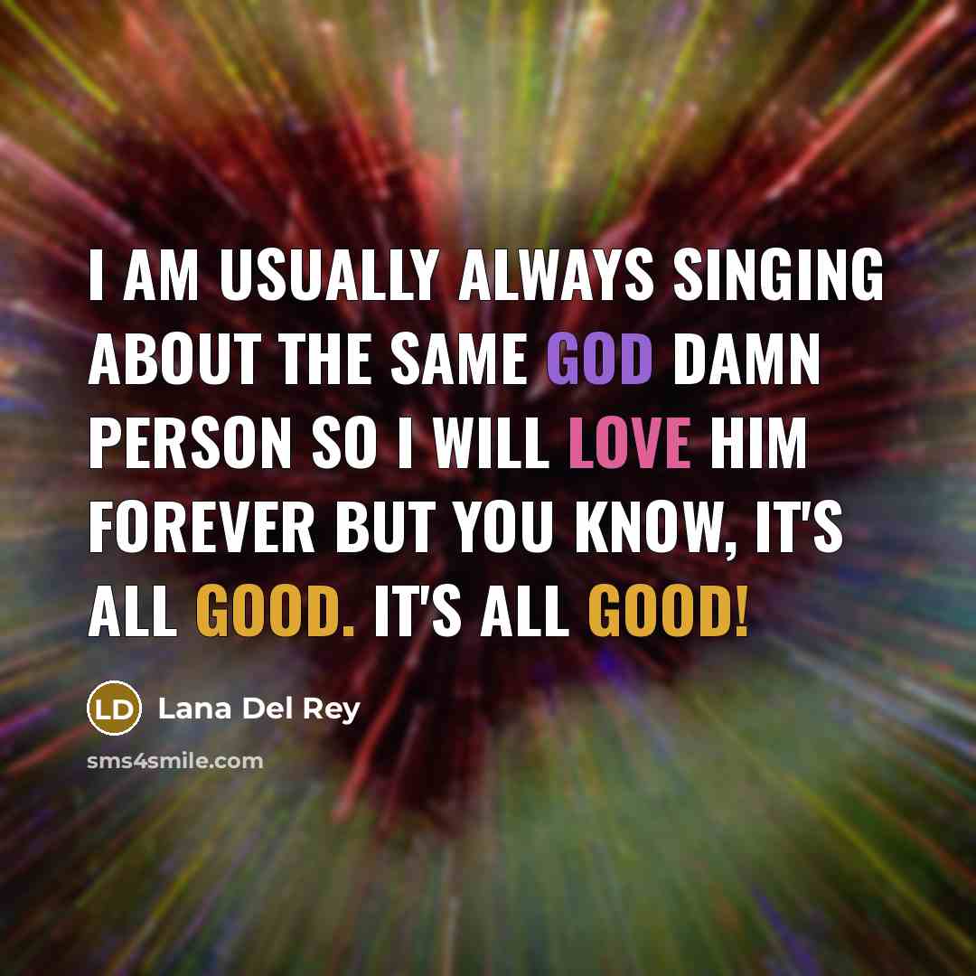 “I am usually always singing about the same god damn person so I will love him forever but you know, it's all good. It's all good!” quote by Lana Del Rey