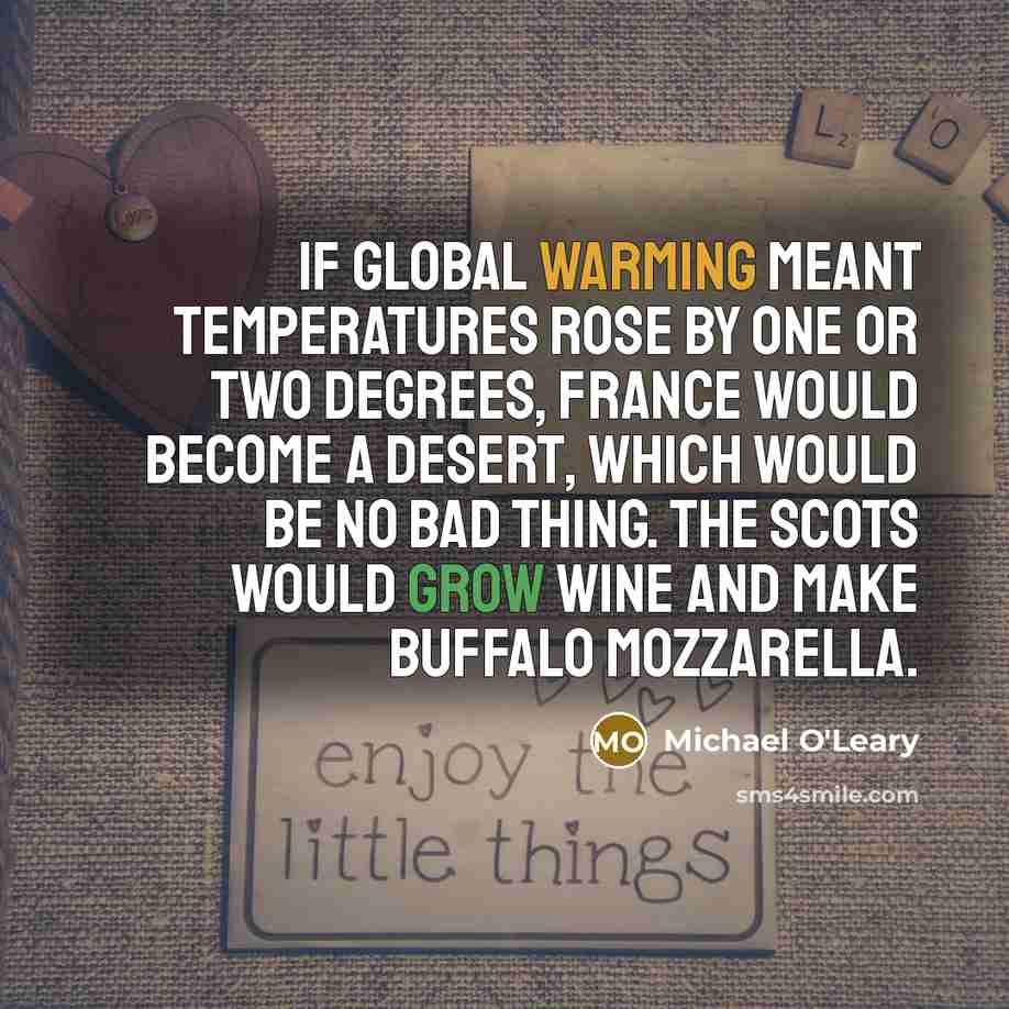 “If global warming meant temperatures rose by one or two degrees, France would become a desert, which would be no bad thing. The Scots would grow wine and make buffalo mozzarella.” quote by Michael O'Leary