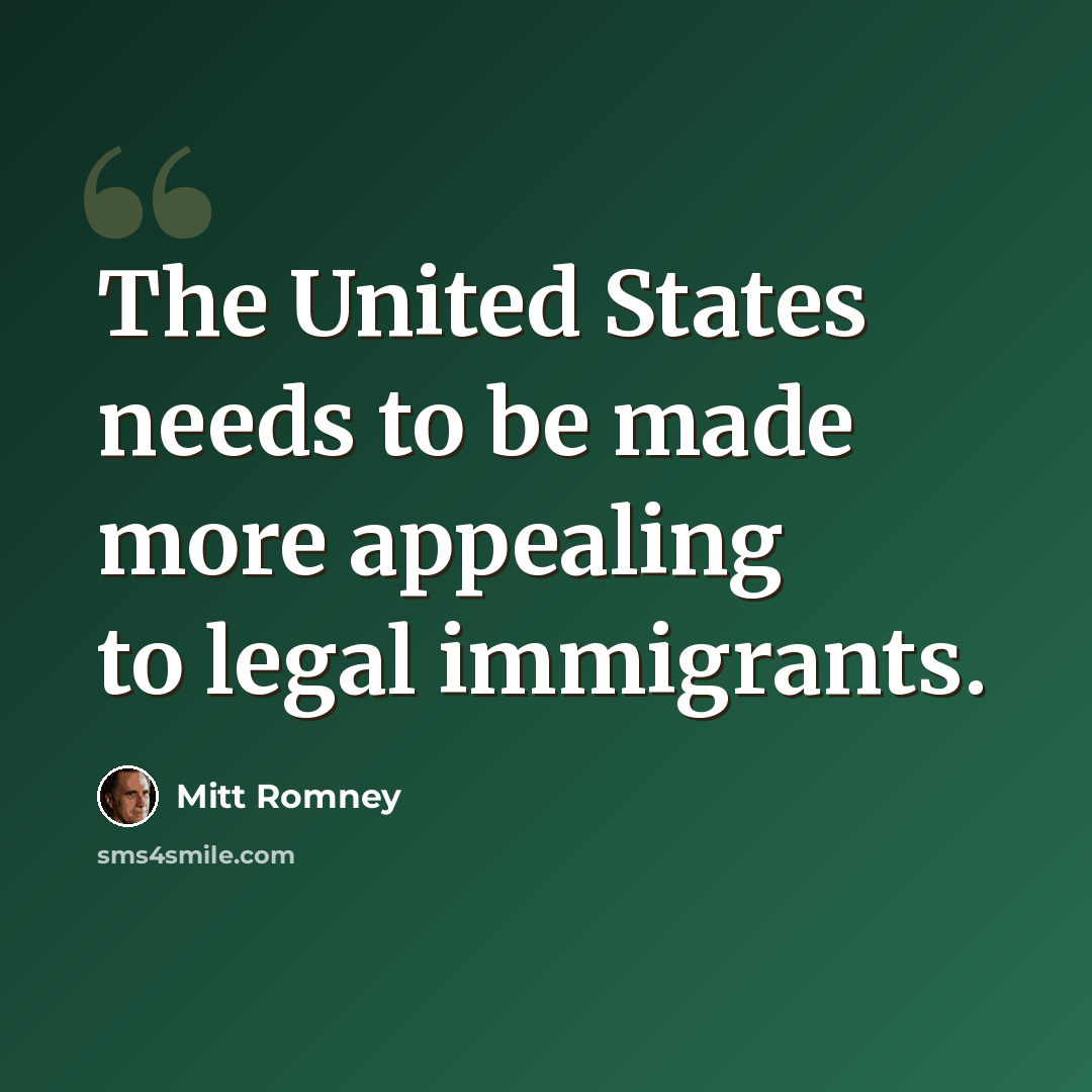 “The United States needs to be made more appealing to legal immigrants.” quote by Mitt Romney
