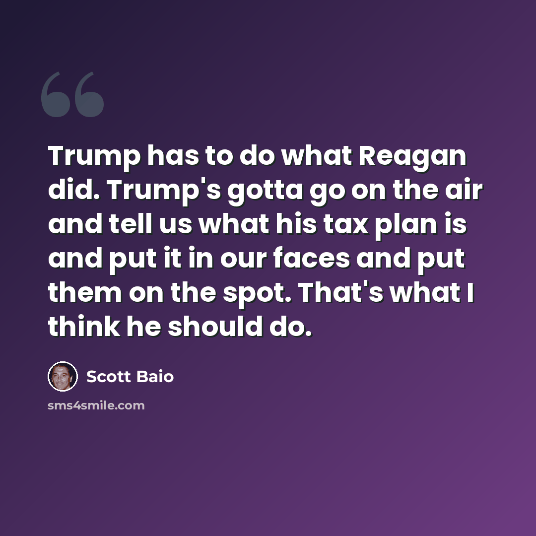 “Trump has to do what Reagan did. Trump's gotta go on the air and tell us what his tax plan is and put it in our faces and put them on the spot. That's what I think he should do.” quote by Scott Baio