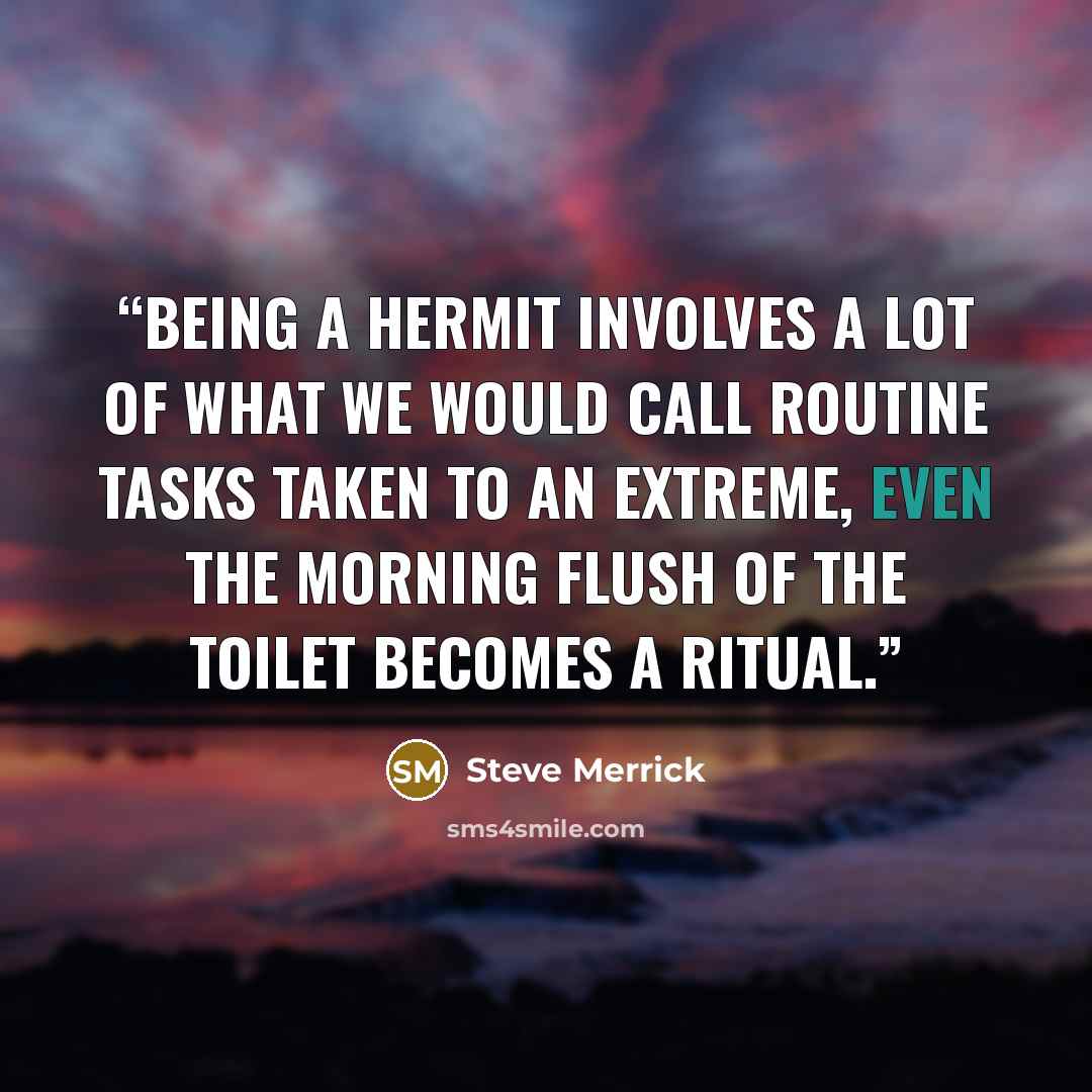 “Being a hermit involves a lot of what we would call routine tasks taken to an extreme, even the morning flush of the toilet becomes a ritual.” quote by Steve Merrick