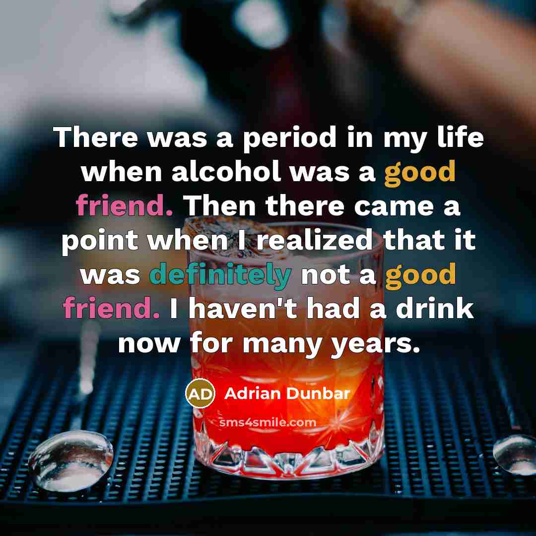 “There was a period in my life when alcohol was a good friend. Then there came a point when I realized that it was definitely not a good friend. I haven't had a drink now for many years.” quote by Adrian Dunbar