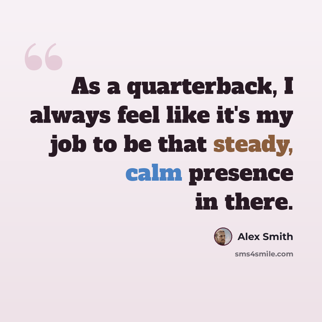 “As a quarterback, I always feel like it's my job to be that steady, calm presence in there.” quote by Alex Smith
