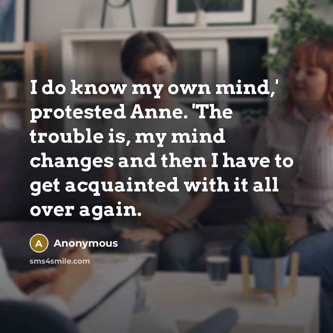 “I do know my own mind,' protested Anne. 'The trouble is, my mind changes and then I have to get acquainted with it all over again.” quote by Anonymous