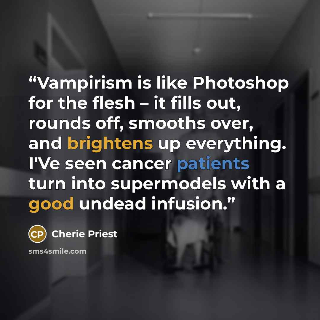 “Vampirism is like Photoshop for the flesh – it fills out, rounds off, smooths over, and brightens up everything. I'Ve seen cancer patients turn into supermodels with a good undead infusion.” quote by Cherie Priest
