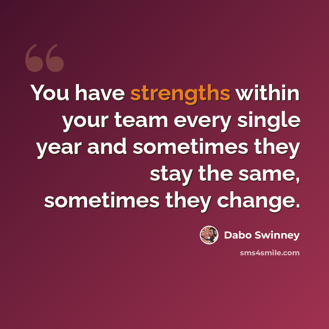 “You have strengths within your team every single year and sometimes they stay the same, sometimes they change.” quote by Dabo Swinney