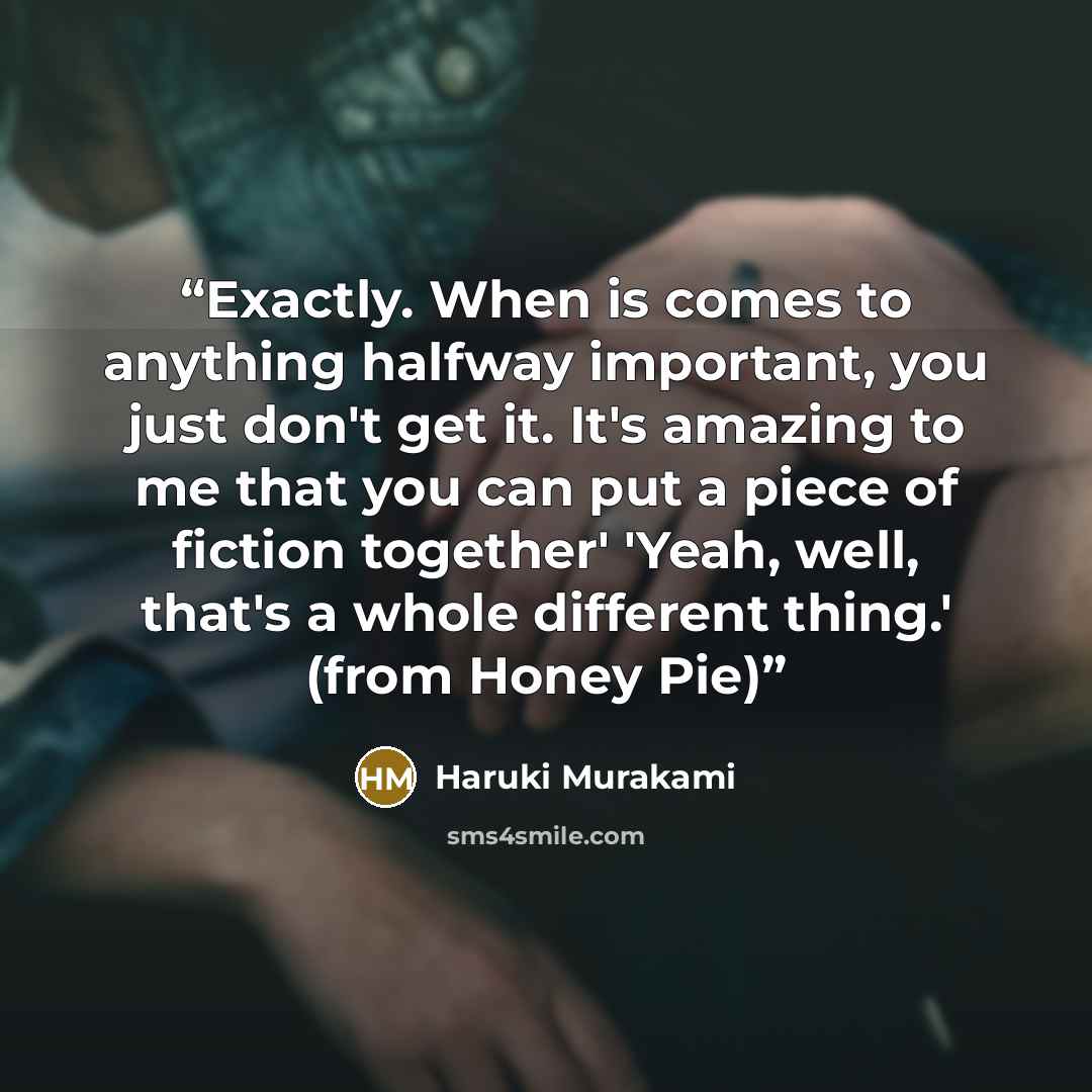 “Exactly. When is comes to anything halfway important, you just don't get it. It's amazing to me that you can put a piece of fiction together' 'Yeah, well, that's a whole different thing.' (from Honey Pie)” quote by Haruki Murakami