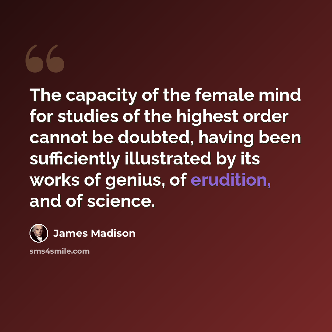 “The capacity of the female mind for studies of the highest order cannot be doubted, having been sufficiently illustrated by its works of genius, of erudition, and of science.” quote by James Madison