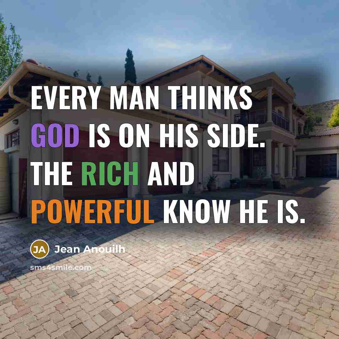 “Every man thinks God is on his side. The rich and powerful know he is.” quote by Jean Anouilh