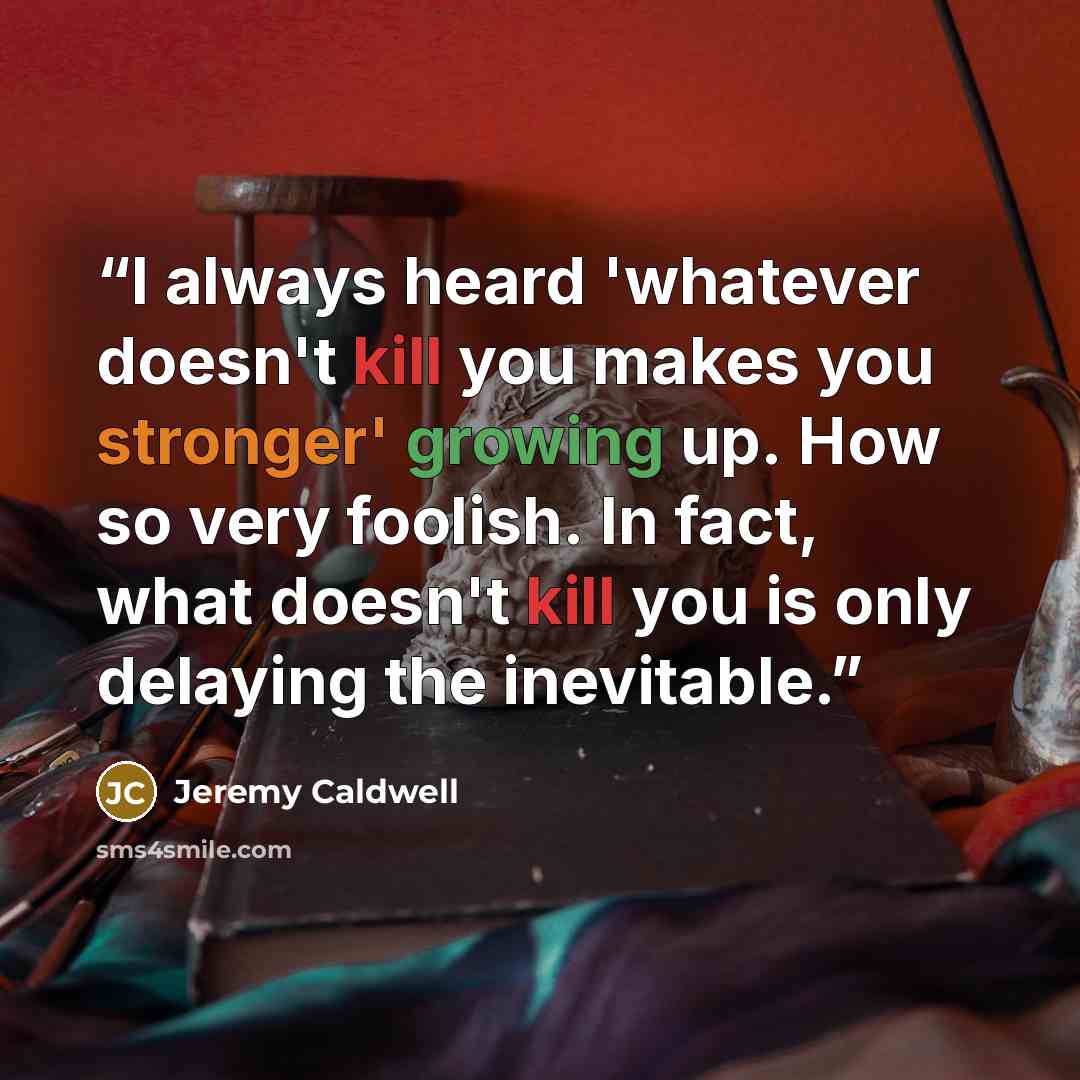 “I always heard 'whatever doesn't kill you makes you stronger' growing up. How so very foolish. In fact, what doesn't kill you is only delaying the inevitable.” quote by Jeremy Caldwell