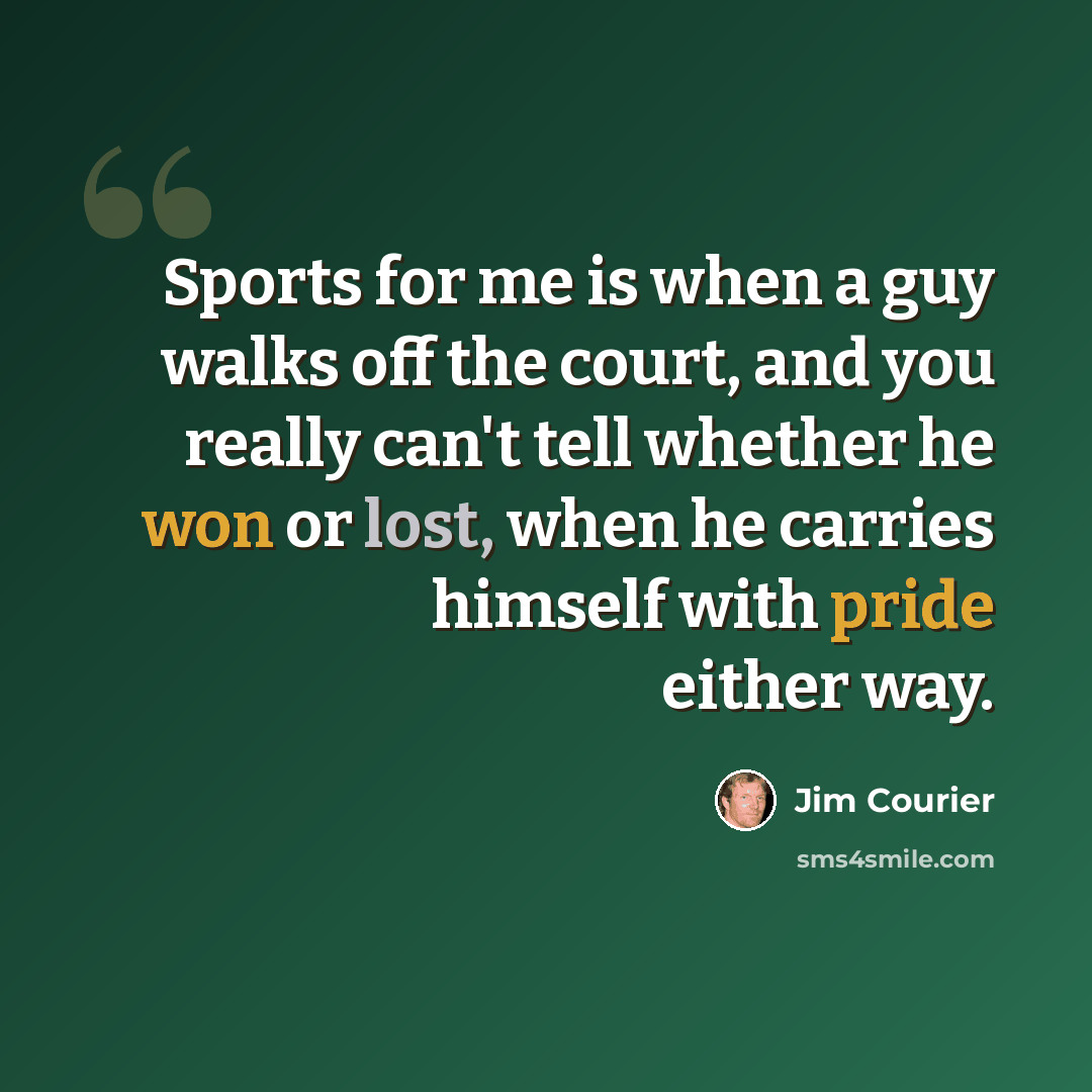 “Sports for me is when a guy walks off the court, and you really can't tell whether he won or lost, when he carries himself with pride either way.” quote by Jim Courier