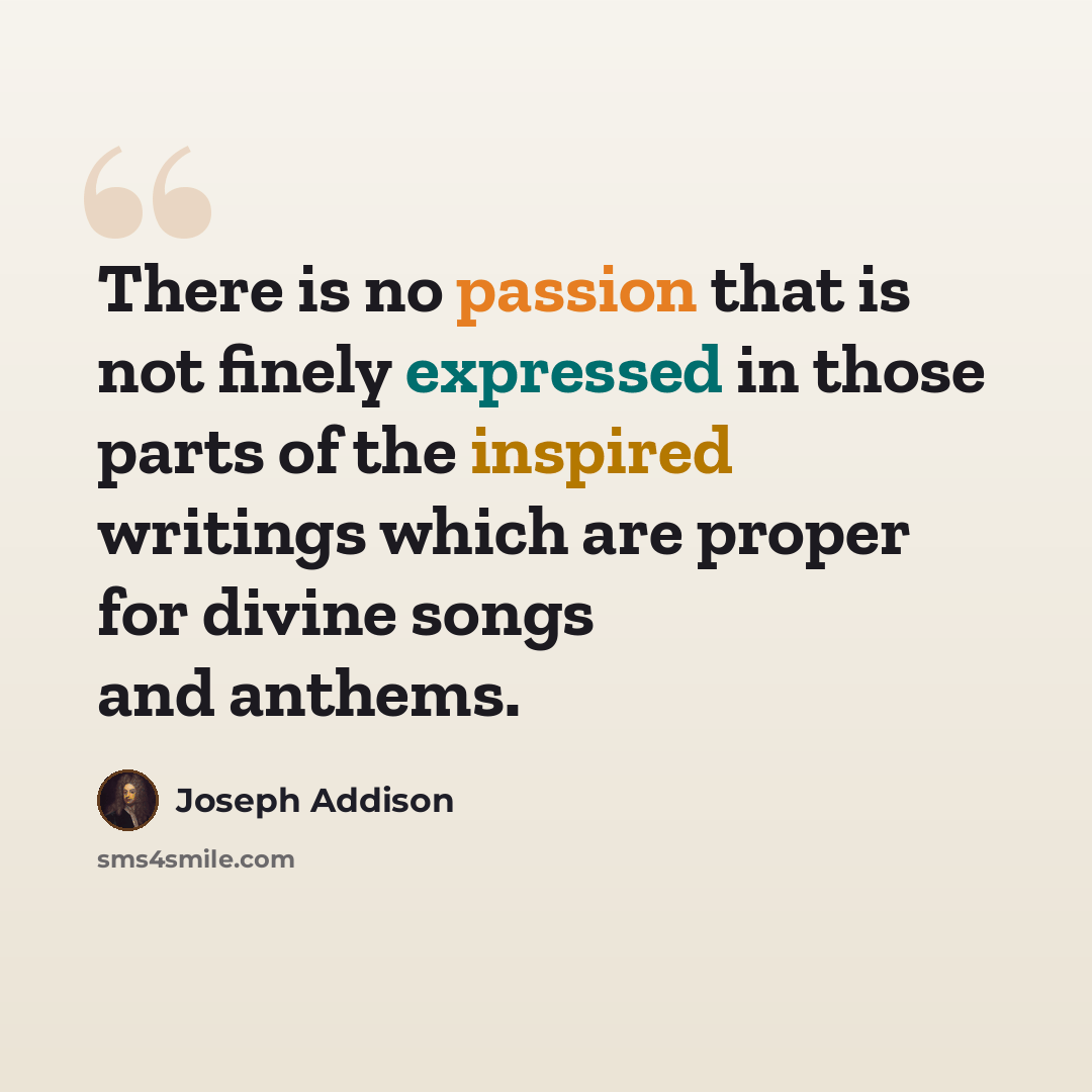 “There is no passion that is not finely expressed in those parts of the inspired writings which are proper for divine songs and anthems.” quote by Joseph Addison
