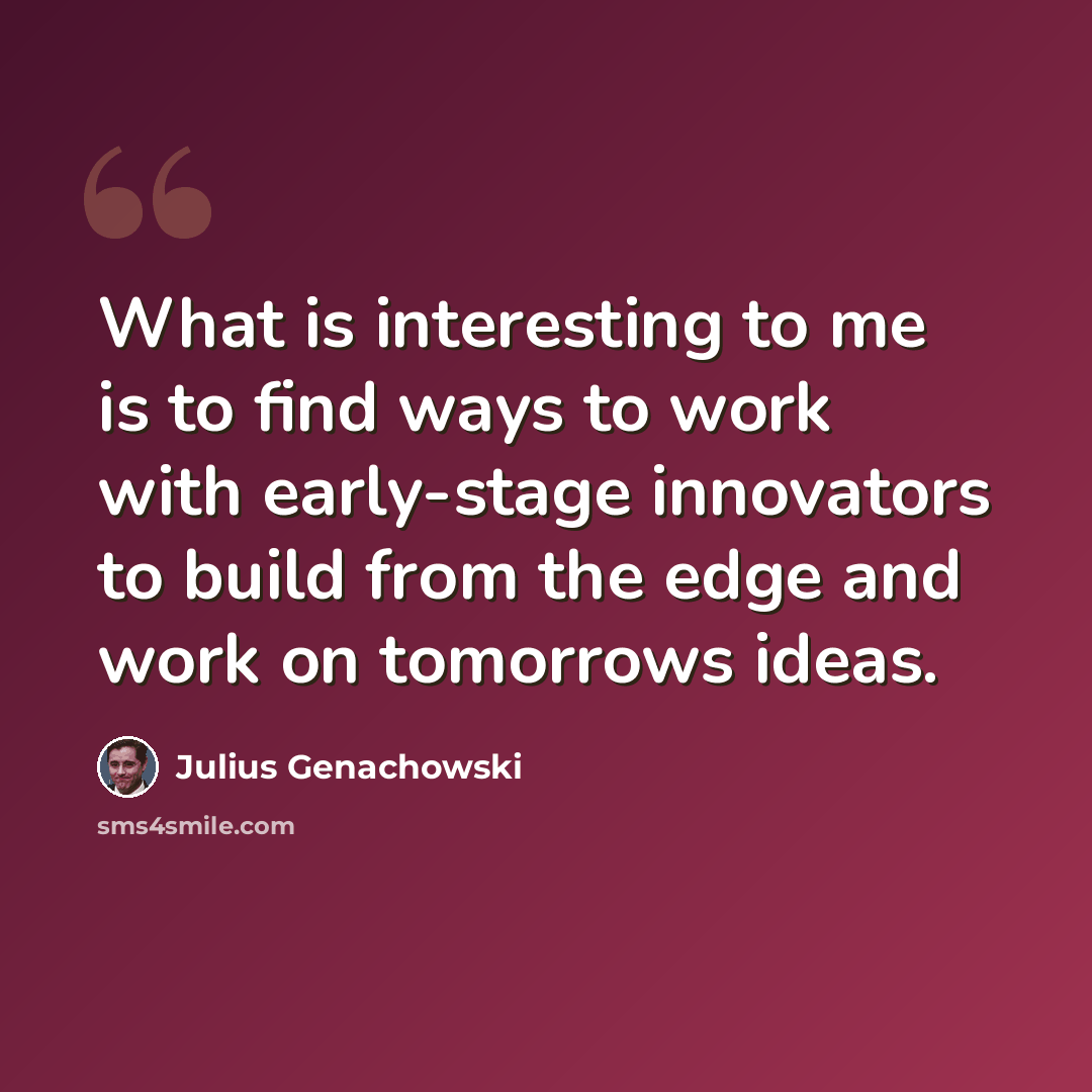 “What is interesting to me is to find ways to work with early-stage innovators to build from the edge and work on tomorrows ideas.” quote by Julius Genachowski