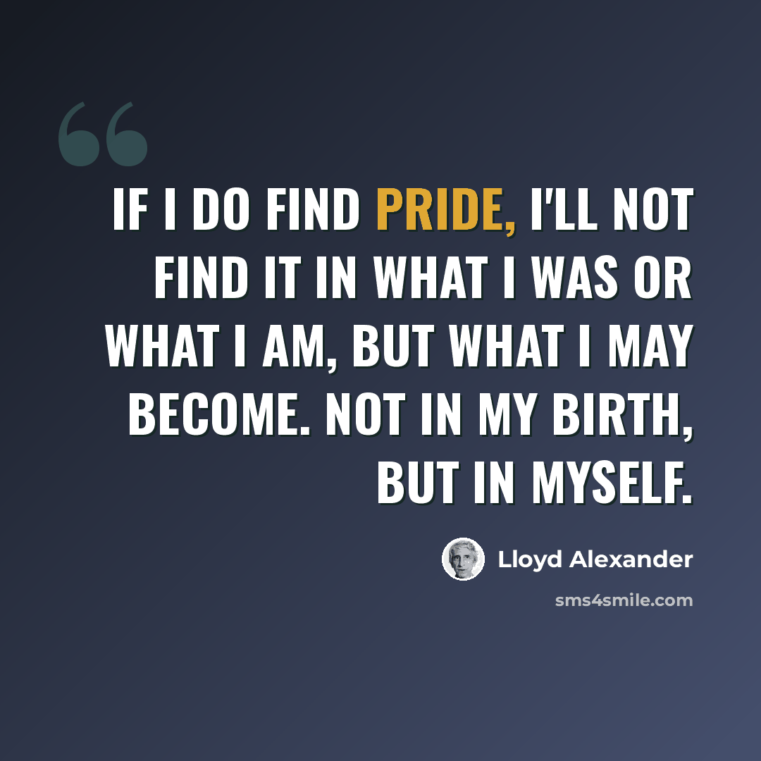 “If I do find pride, I'll not find it in what I was or what I am, but what I may become. Not in my birth, but in myself.” quote by Lloyd Alexander
