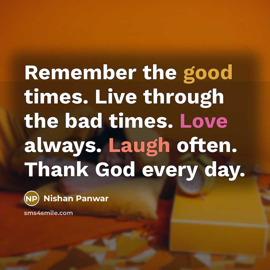 “Remember the good times. Live through the bad times. Love always. Laugh often. Thank God every day.” quote by Nishan Panwar