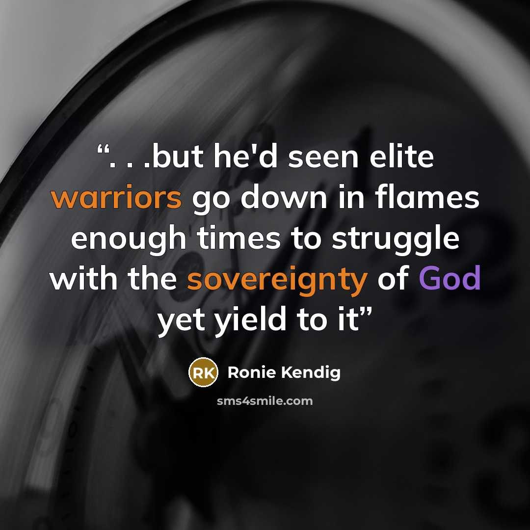 “. . .but he'd seen elite warriors go down in flames enough times to struggle with the sovereignty of God yet yield to it” quote by Ronie Kendig
