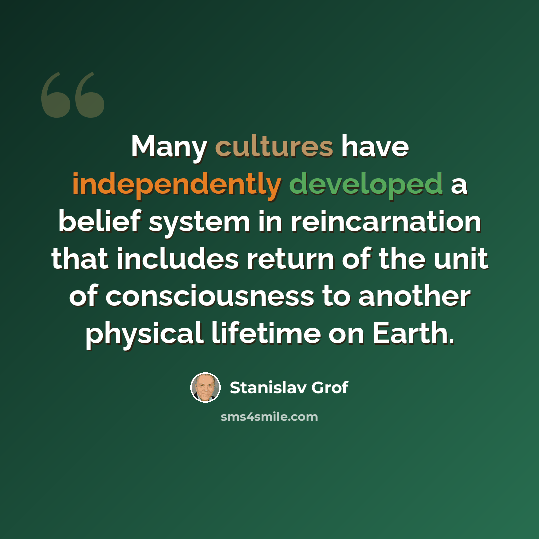 “Many cultures have independently developed a belief system in reincarnation that includes return of the unit of consciousness to another physical lifetime on Earth.” quote by Stanislav Grof