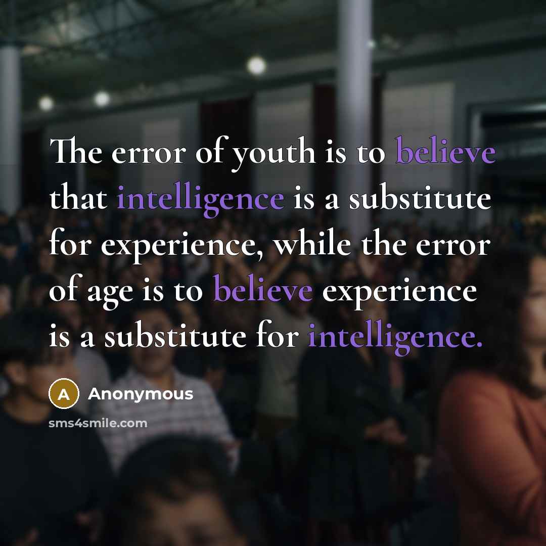 “The error of youth is to believe that intelligence is a substitute for experience, while the error of age is to believe experience is a substitute for intelligence.” quote by Anonymous