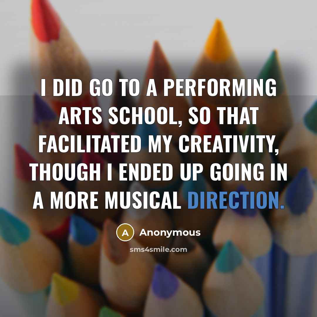 “I did go to a performing arts school, so that facilitated my creativity, though I ended up going in a more musical direction.” quote by Anonymous