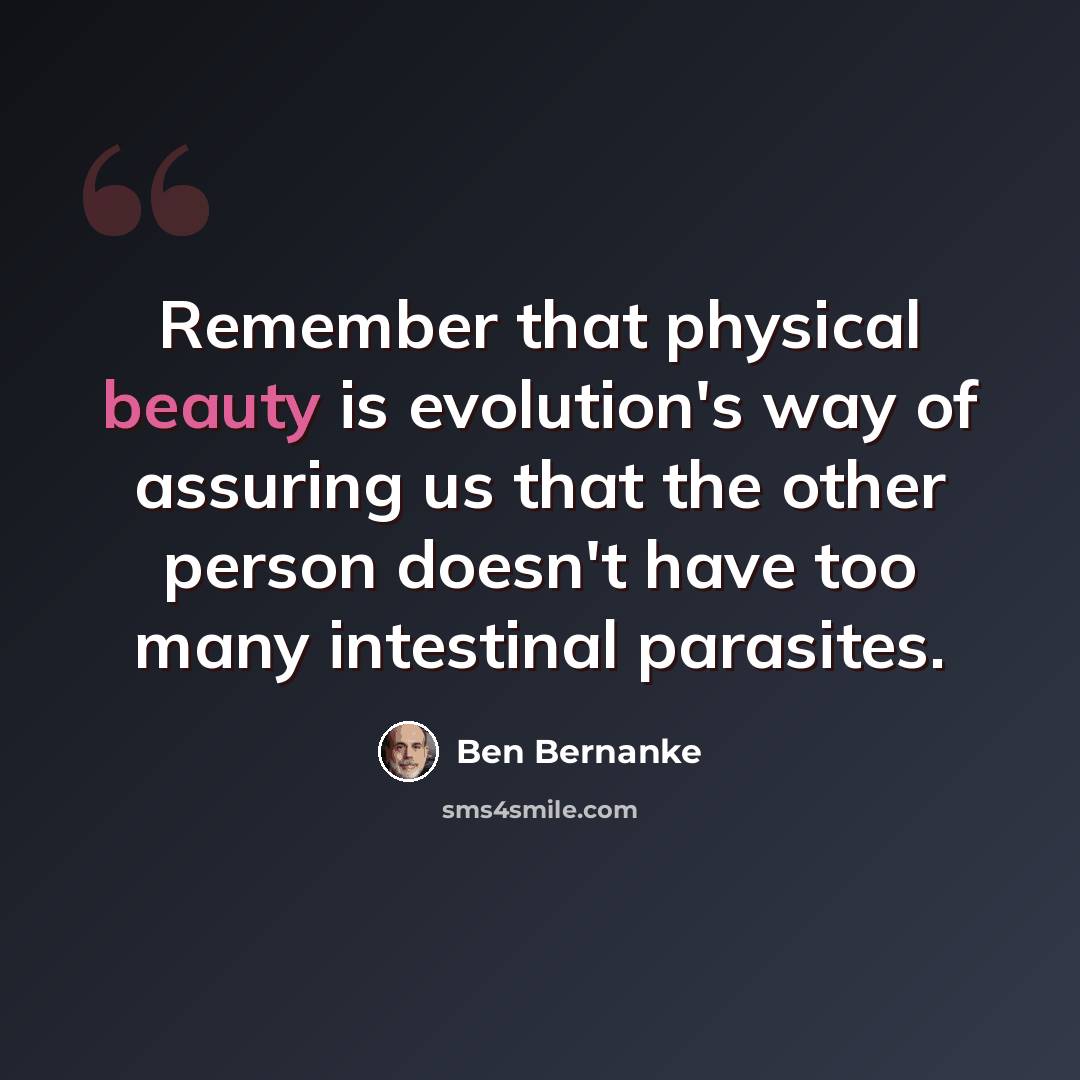 “Remember that physical beauty is evolution's way of assuring us that the other person doesn't have too many intestinal parasites.” quote by Ben Bernanke
