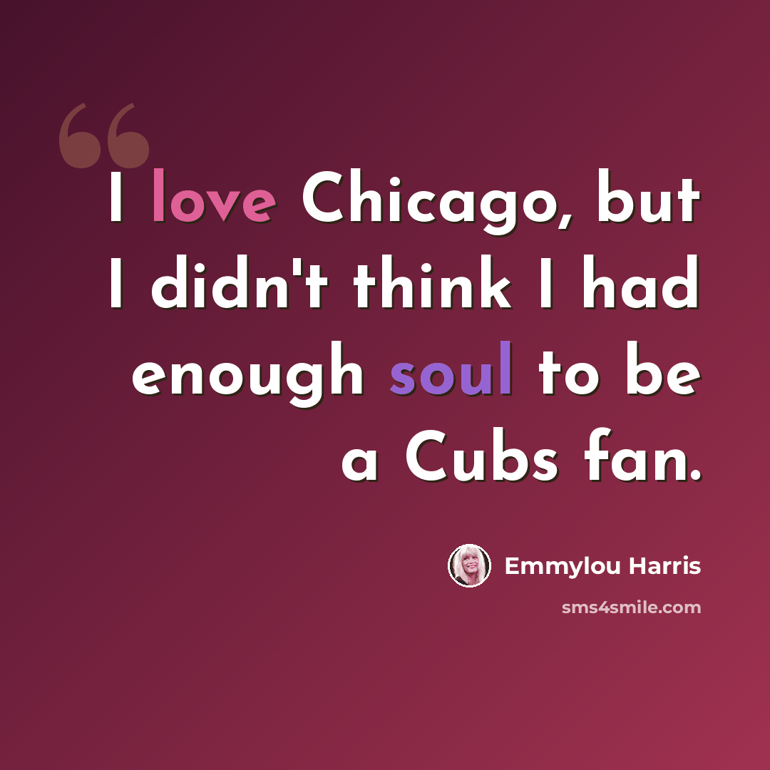 “I love Chicago, but I didn't think I had enough soul to be a Cubs fan.” quote by Emmylou Harris