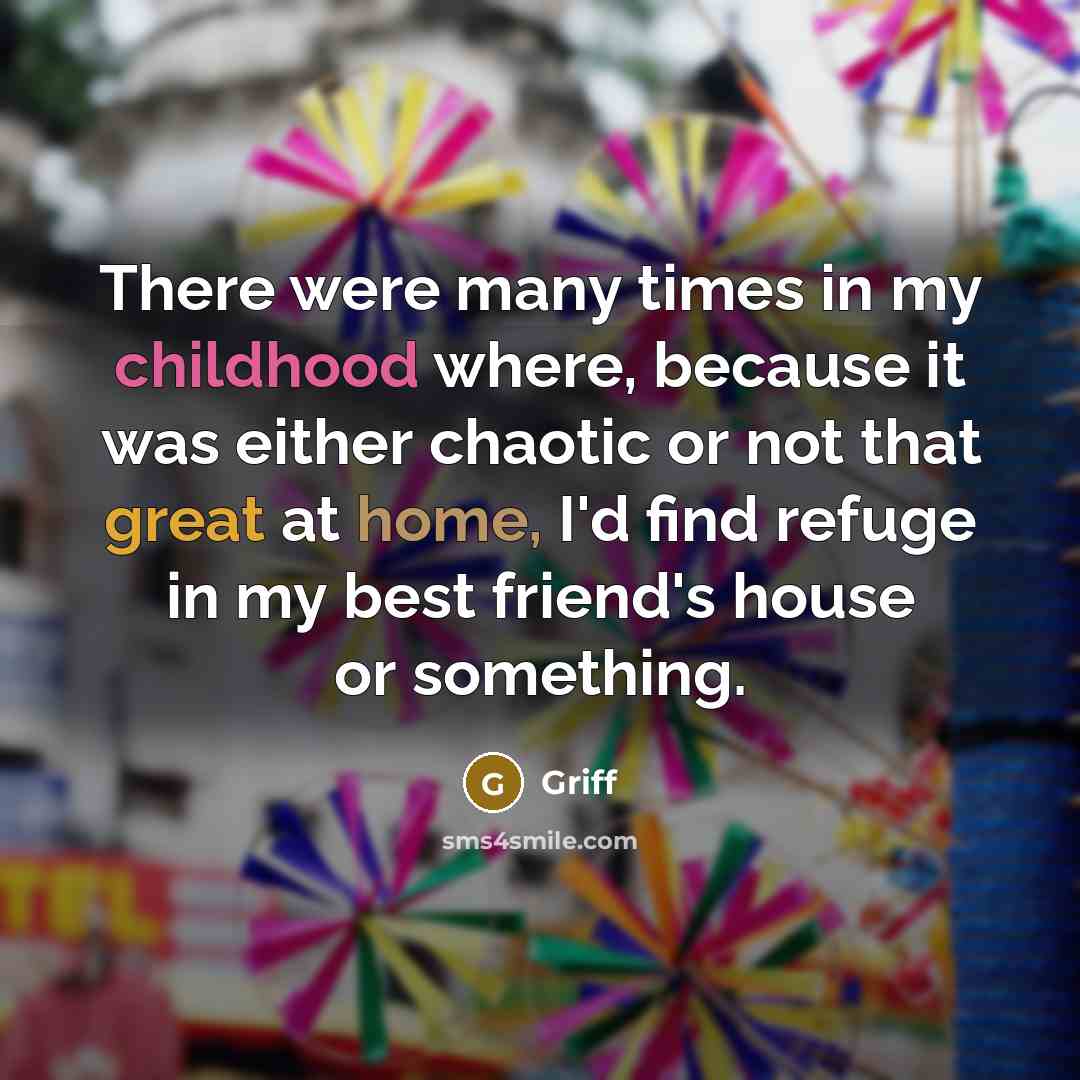 “There were many times in my childhood where, because it was either chaotic or not that great at home, I'd find refuge in my best friend's house or something.” quote by Griff
