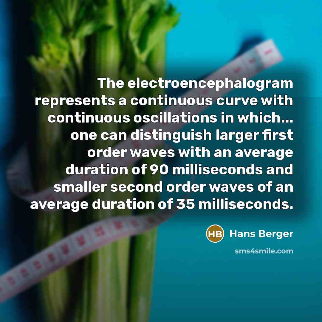 “The electroencephalogram represents a continuous curve with continuous oscillations in which... one can distinguish larger first order waves with an average duration of 90 milliseconds and smaller second order waves of an average duration of 35 milliseconds.” quote by Hans Berger