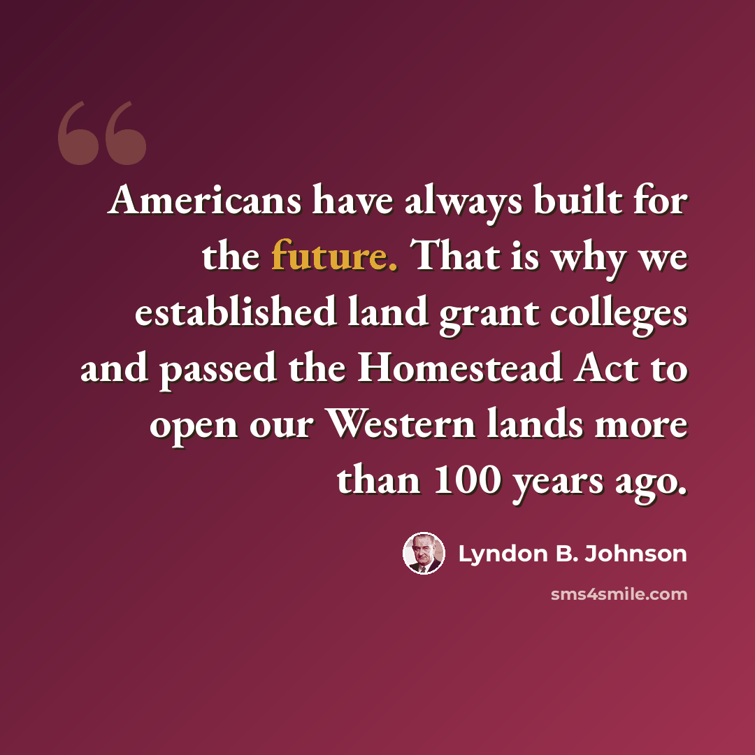 “Americans have always built for the future. That is why we established land grant colleges and passed the Homestead Act to open our Western lands more than 100 years ago.” quote by Lyndon B. Johnson