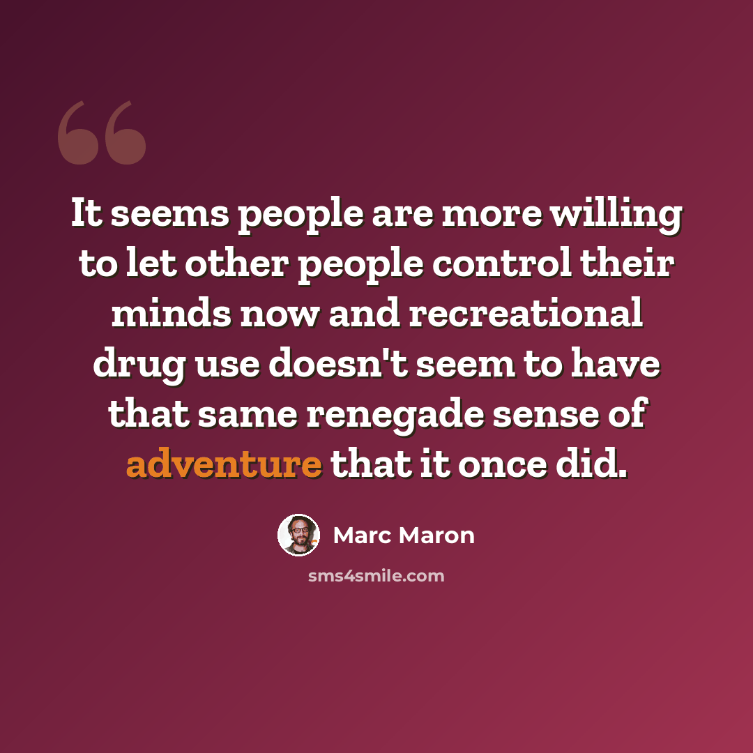 “It seems people are more willing to let other people control their minds now and recreational drug use doesn't seem to have that same renegade sense of adventure that it once did.” quote by Marc Maron