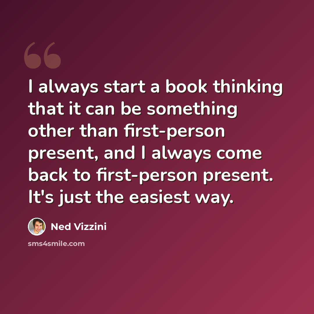 “I always start a book thinking that it can be something other than first-person present, and I always come back to first-person present. It's just the easiest way.” quote by Ned Vizzini