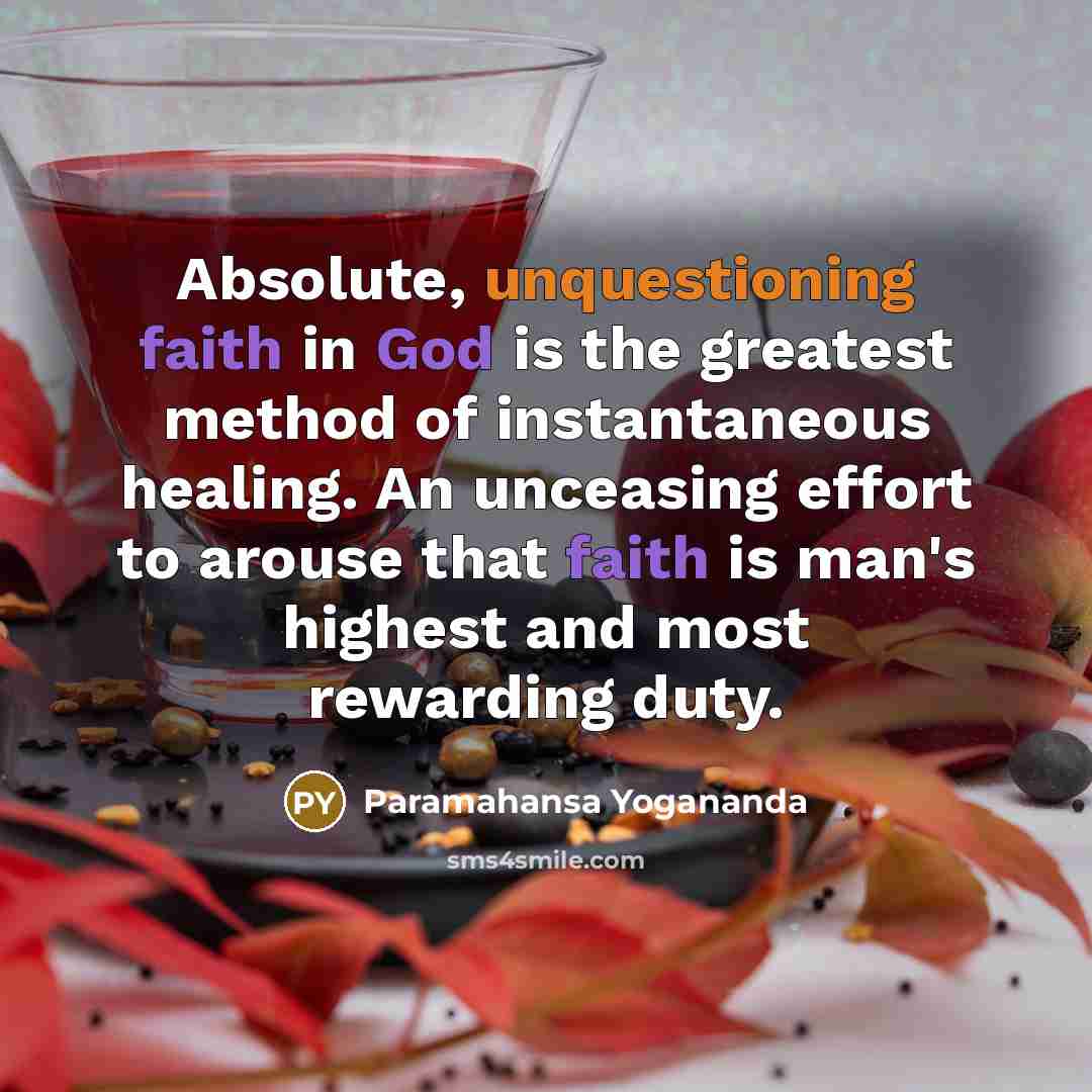 “Absolute, unquestioning faith in God is the greatest method of instantaneous healing. An unceasing effort to arouse that faith is man's highest and most rewarding duty.” quote by Paramahansa Yogananda
