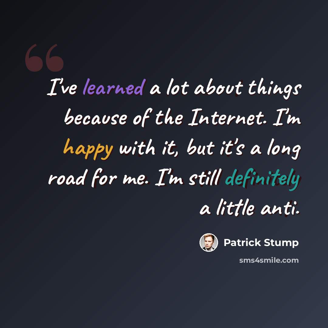 “I've learned a lot about things because of the Internet. I'm happy with it, but it's a long road for me. I'm still definitely a little anti.” quote by Patrick Stump