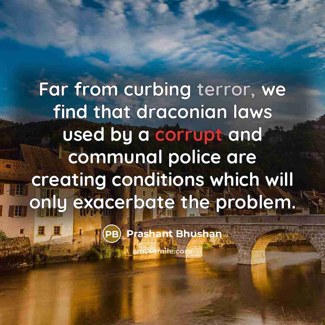 “Far from curbing terror, we find that draconian laws used by a corrupt and communal police are creating conditions which will only exacerbate the problem.” quote by Prashant Bhushan