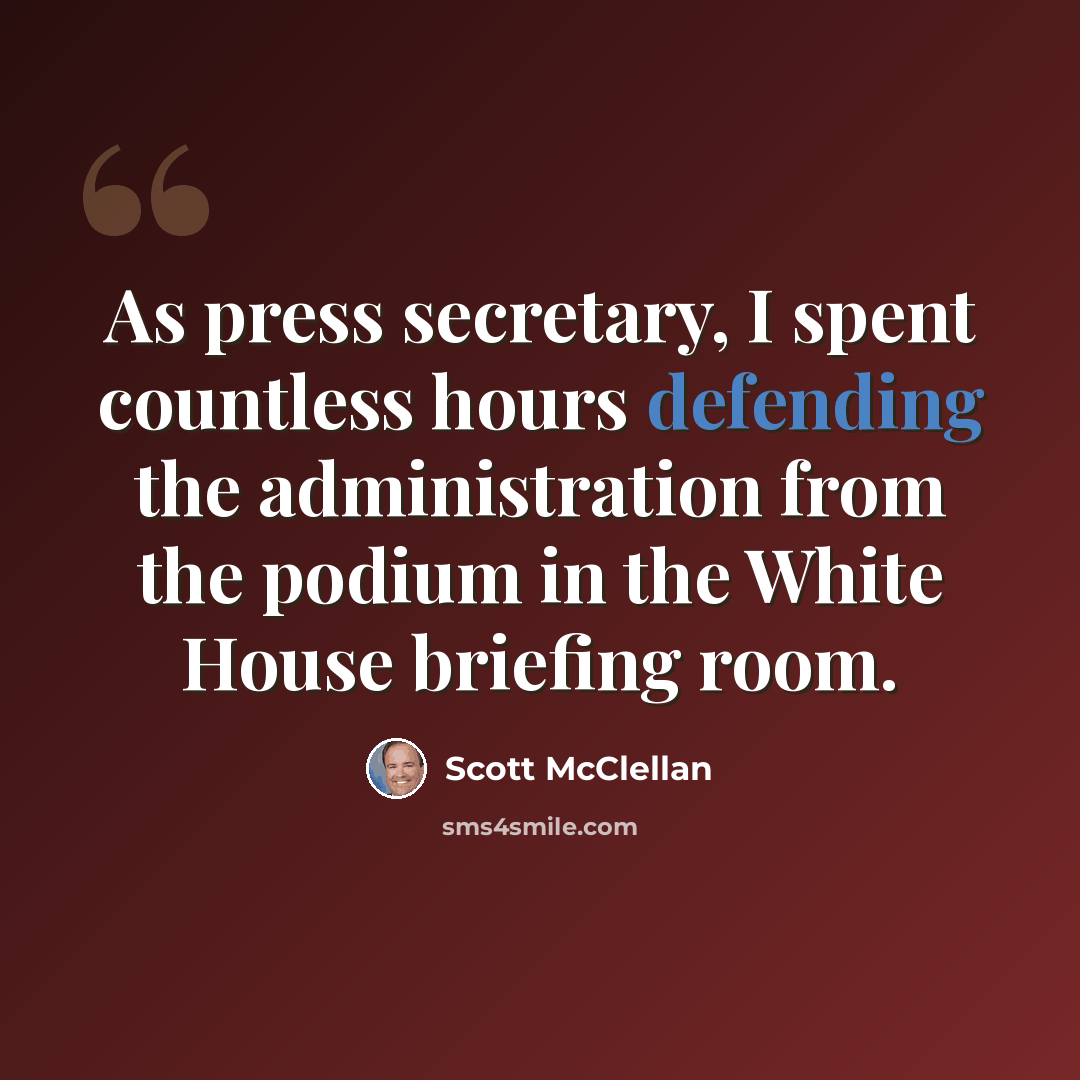 “As press secretary, I spent countless hours defending the administration from the podium in the White House briefing room.” quote by Scott McClellan