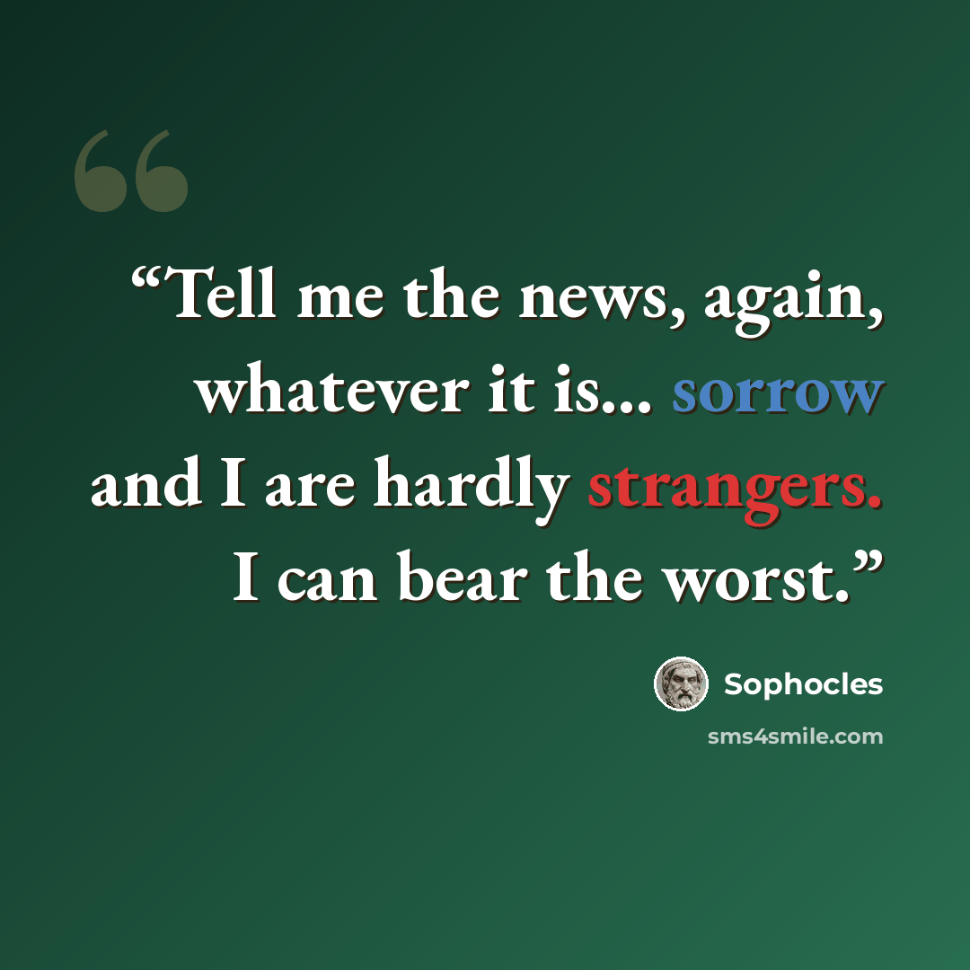 “Tell me the news, again, whatever it is... sorrow and I are hardly strangers. I can bear the worst.” quote by Sophocles